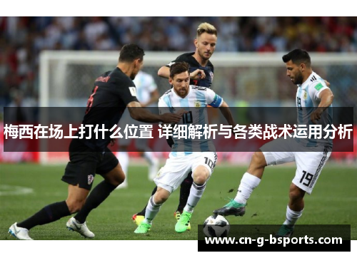梅西在场上打什么位置 详细解析与各类战术运用分析