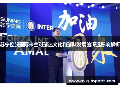苏宁控股国际米兰对球迷文化和球队发展的深远影响解析