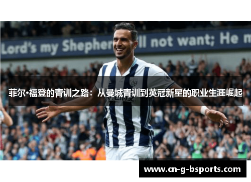 菲尔·福登的青训之路:从曼城青训到英冠新星的职业生涯崛起 菲尔·福登的青训之路:从曼城青训到英冠新星的职业生涯崛起