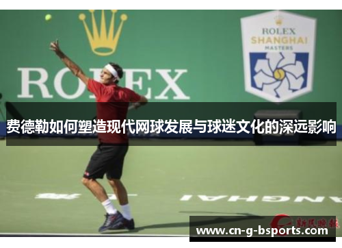 费德勒如何塑造现代网球发展与球迷文化的深远影响 费德勒如何塑造现代网球发展与球迷文化的深远影响