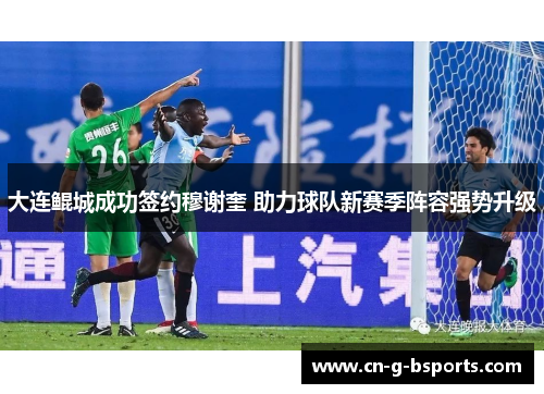 大连鲲城成功签约穆谢奎 助力球队新赛季阵容强势升级