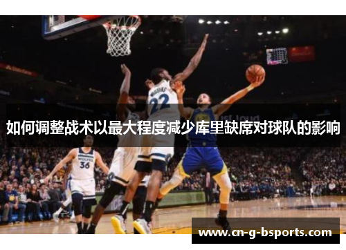 如何调整战术以最大程度减少库里缺席对球队的影响 如何调整战术以最大程度减少库里缺席对球队的影响