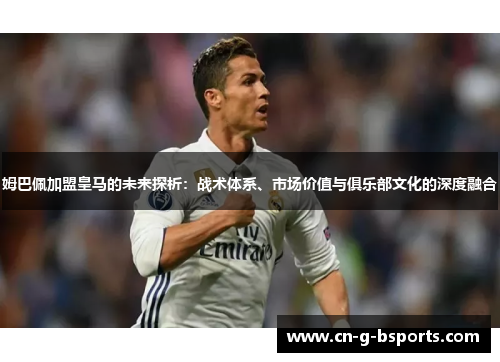 姆巴佩加盟皇马的未来探析:战术体系、市场价值与俱乐部文化的深度融合 姆巴佩加盟皇马的未来探析:战术体系、市场价值与俱乐部文化的深度融合