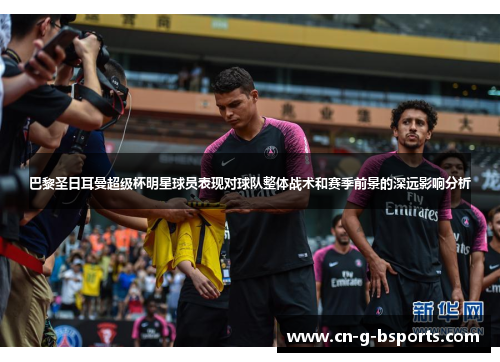 巴黎圣日耳曼超级杯明星球员表现对球队整体战术和赛季前景的深远影响分析 巴黎圣日耳曼超级杯明星球员表现对球队整体战术和赛季前景的深远影响分析