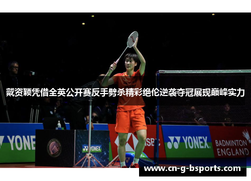 戴资颖凭借全英公开赛反手劈杀精彩绝伦逆袭夺冠展现巅峰实力 戴资颖凭借全英公开赛反手劈杀精彩绝伦逆袭夺冠展现巅峰实力