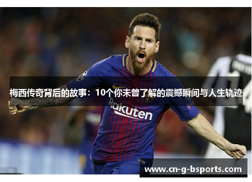 梅西传奇背后的故事:10个你未曾了解的震撼瞬间与人生轨迹 梅西传奇背后的故事:10个你未曾了解的震撼瞬间与人生轨迹