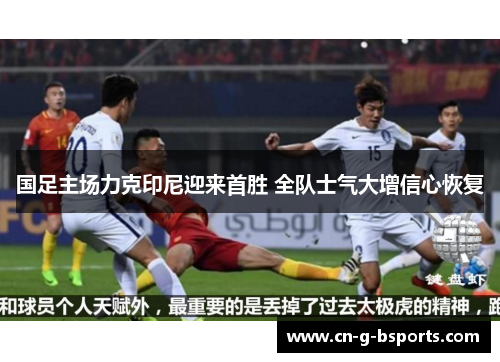 国足主场力克印尼迎来首胜 全队士气大增信心恢复