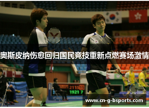 奥斯皮纳伤愈回归国民竞技重新点燃赛场激情