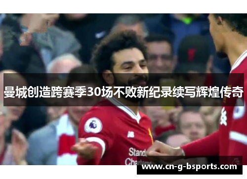 曼城创造跨赛季30场不败新纪录续写辉煌传奇