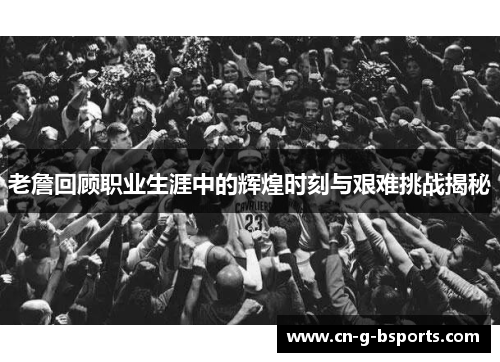 老詹回顾职业生涯中的辉煌时刻与艰难挑战揭秘