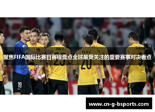 聚焦FIFA国际比赛日赛程盘点全球最受关注的重要赛事对决看点