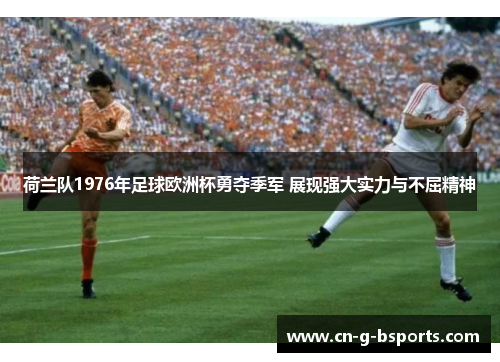 荷兰队1976年足球欧洲杯勇夺季军 展现强大实力与不屈精神